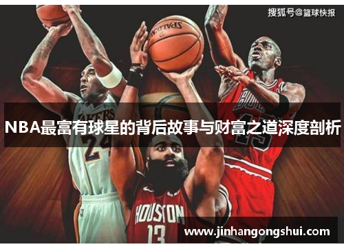 NBA最富有球星的背后故事与财富之道深度剖析